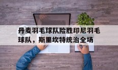 开云体育入口-丹麦羽毛球队险胜印尼羽毛球队，斯里坎特统治全场的简单介绍