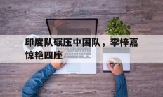 开云体育入口-印度队碾压中国队，李梓嘉惊艳四座的简单介绍